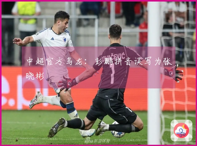 中超官方乌龙：彭鹏拼音误写为张晓彬