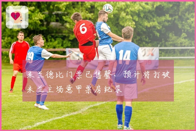 米兰德比门票已售罄，预计将打破米兰主场意甲票房纪录