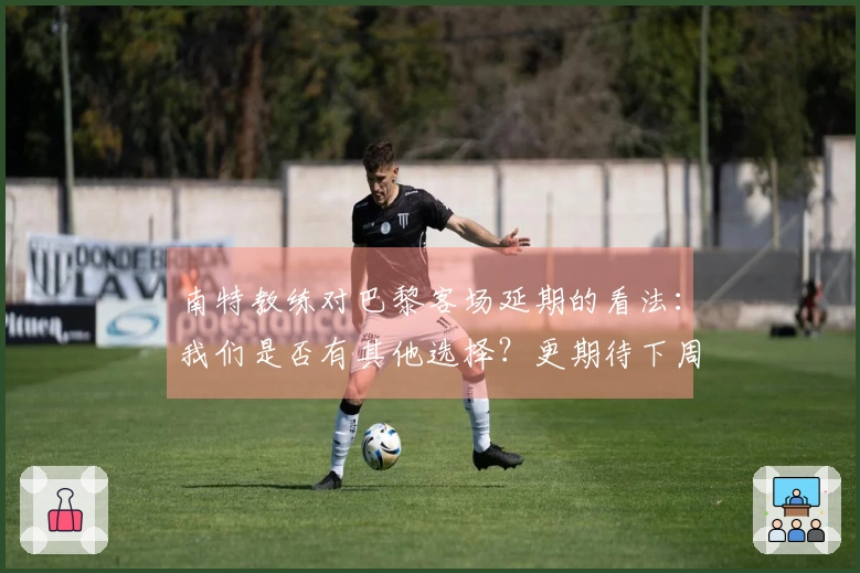 南特教练对巴黎客场延期的看法：我们是否有其他选择？更期待下周比赛