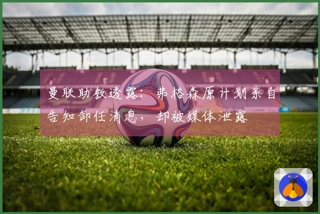 曼联助教透露：弗格森原计划亲自告知卸任消息，却被媒体泄露