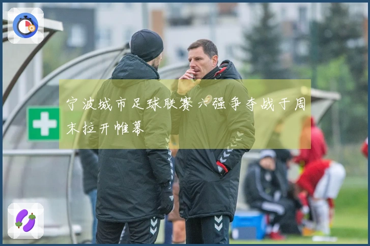 宁波城市足球联赛六强争夺战于周末拉开帷幕