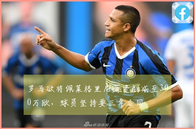 罗马欲将佩莱格里尼薪资削减至300万欧，球员坚持要三年合同