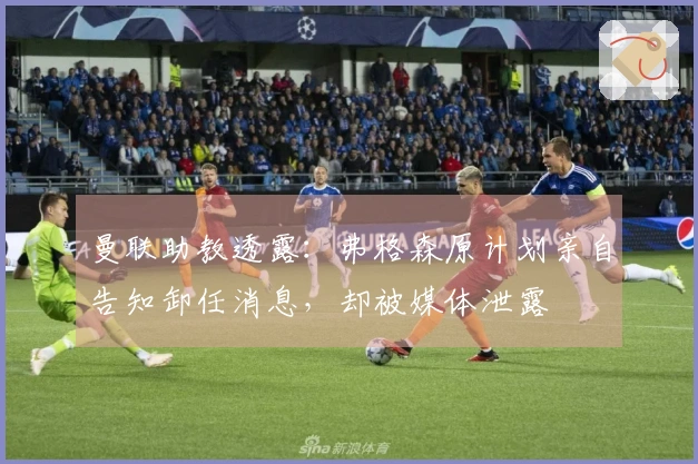 曼联助教透露：弗格森原计划亲自告知卸任消息，却被媒体泄露