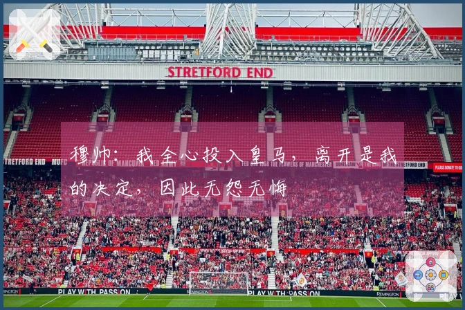 穆帅：我全心投入皇马，离开是我的决定，因此无怨无悔