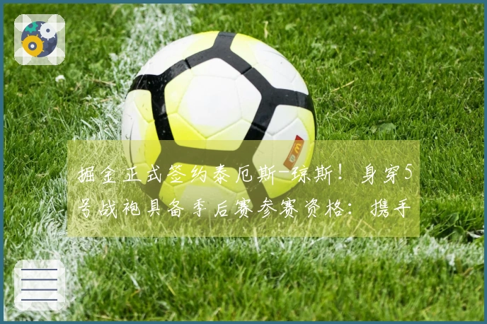 掘金正式签约泰厄斯-琼斯！身穿5号战袍具备季后赛参赛资格：携手约基奇争冠