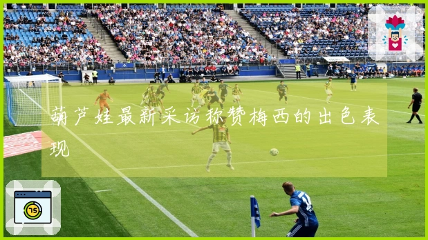 葫芦娃最新采访称赞梅西的出色表现