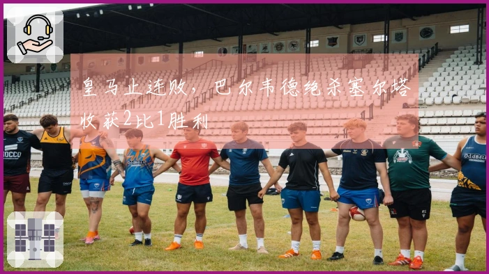 皇马止连败，巴尔韦德绝杀塞尔塔收获2比1胜利