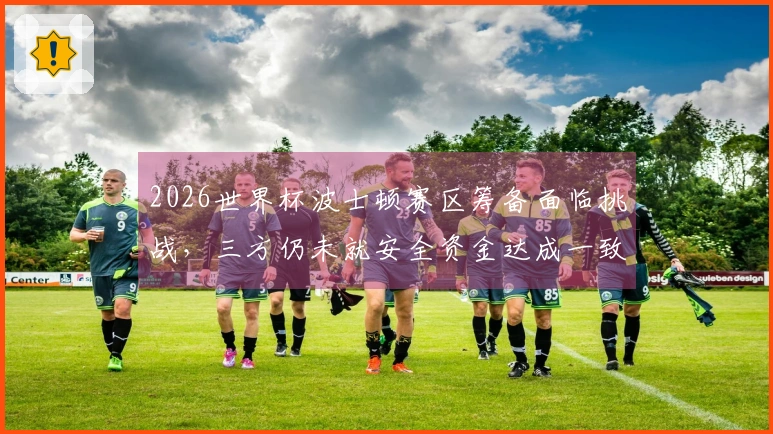 2026世界杯波士顿赛区筹备面临挑战，三方仍未就安全资金达成一致