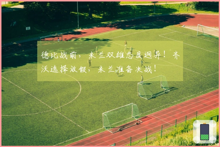 德比战前，米兰双雄态度迥异！齐沃选择放假，米兰准备决战！