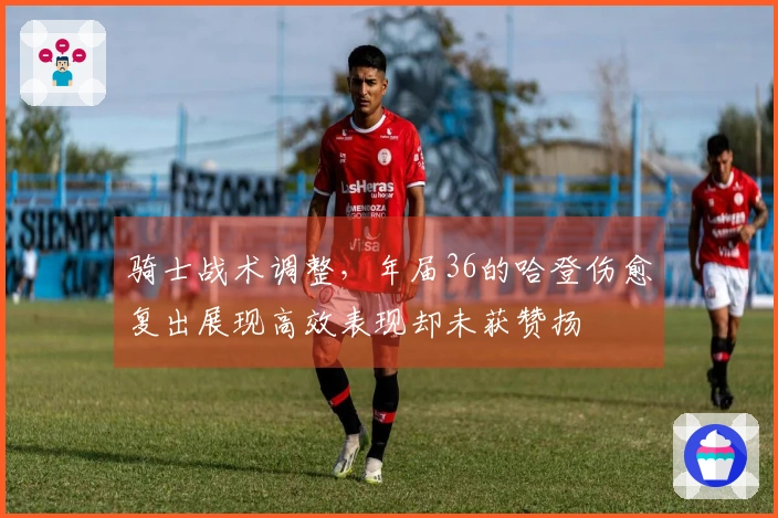 骑士战术调整，年届36的哈登伤愈复出展现高效表现却未获赞扬
