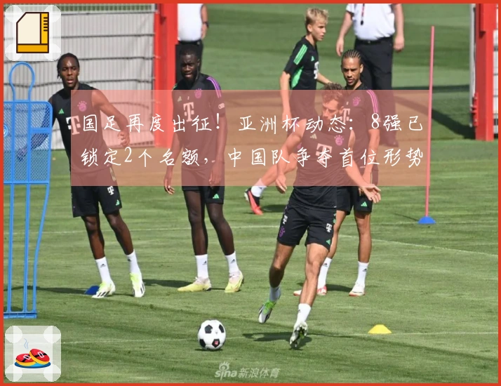 国足再度出征！亚洲杯动态：8强已锁定2个名额，中国队争夺首位形势严峻