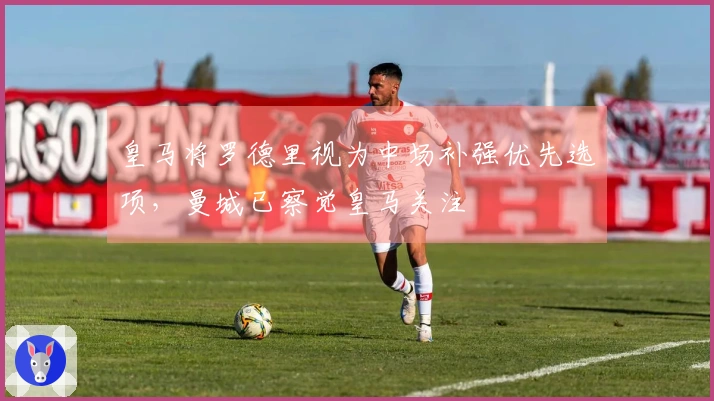 皇马将罗德里视为中场补强优先选项，曼城已察觉皇马关注