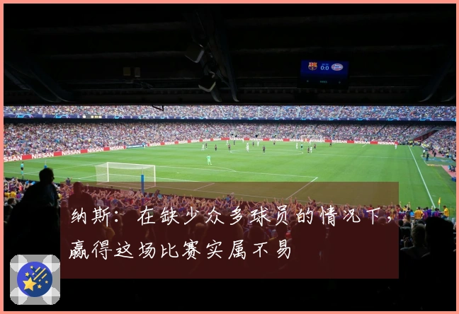 纳斯：在缺少众多球员的情况下，赢得这场比赛实属不易