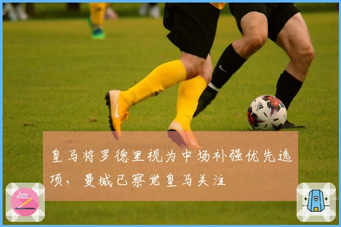 皇马将罗德里视为中场补强优先选项，曼城已察觉皇马关注