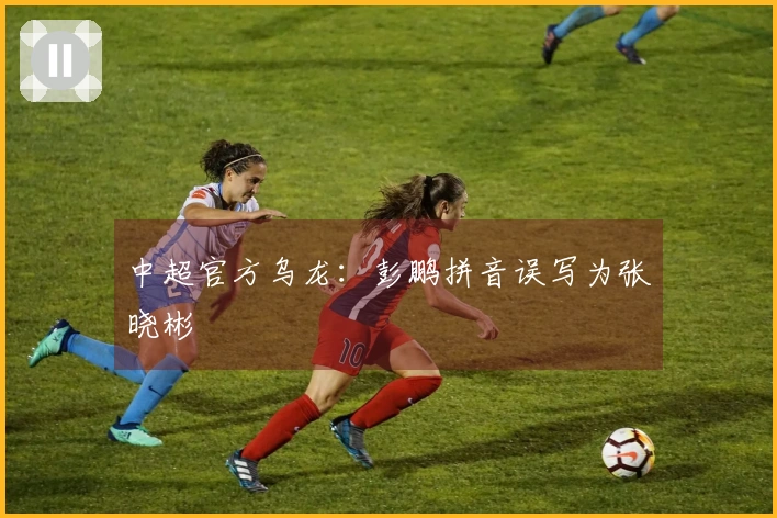 中超官方乌龙：彭鹏拼音误写为张晓彬