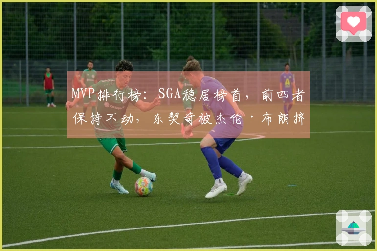 MVP排行榜：SGA稳居榜首，前四者保持不动，东契奇被杰伦·布朗挤出前五名