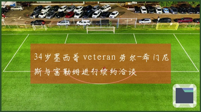 34岁墨西哥 veteran 劳尔-希门尼斯与富勒姆进行续约洽谈