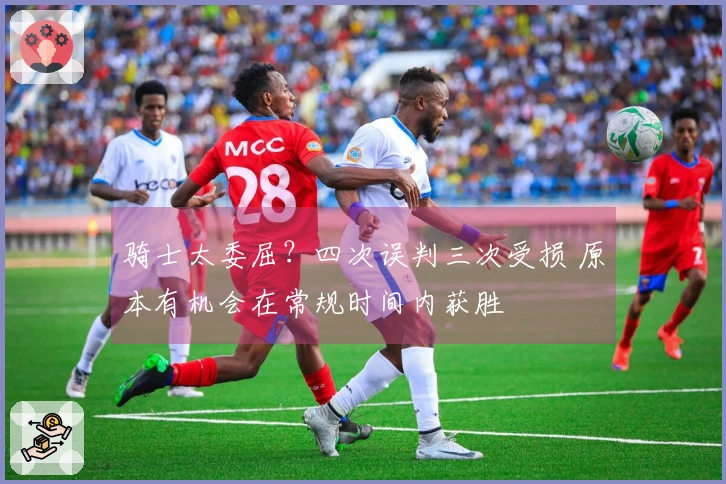 骑士太委屈？四次误判三次受损 原本有机会在常规时间内获胜