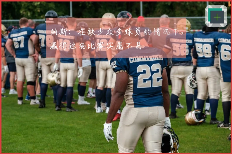 纳斯：在缺少众多球员的情况下，赢得这场比赛实属不易