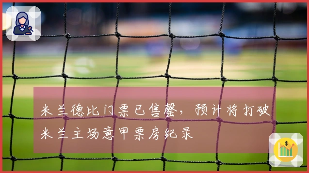 米兰德比门票已售罄，预计将打破米兰主场意甲票房纪录