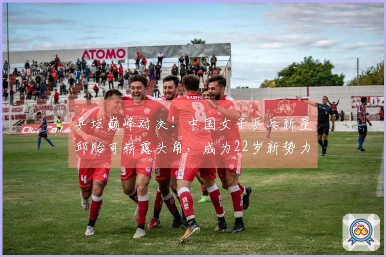 乒坛巅峰对决！中国女子乒乓新星邱贻可崭露头角，成为22岁新势力